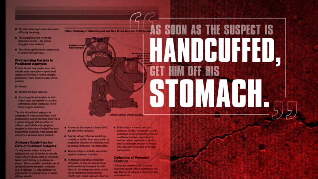 Warnings about the risk of sudden death are not new. A 1995 bulletin from the U.S. Department of Justice advised law enforcement to move suspects into a recovery position as soon as they are handcuffed.
